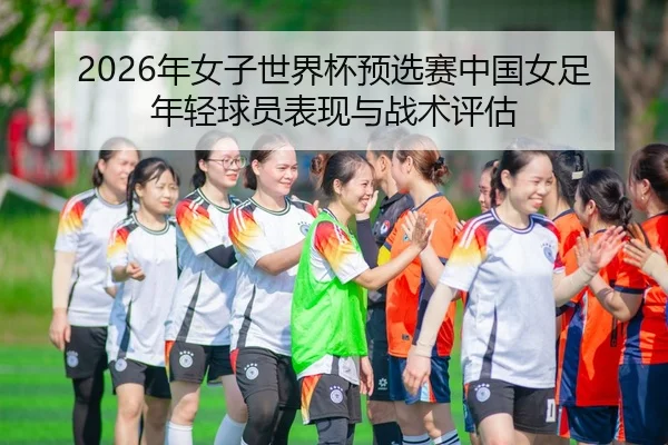 2026年女子世界杯预选赛中国女足年轻球员表现与战术评估