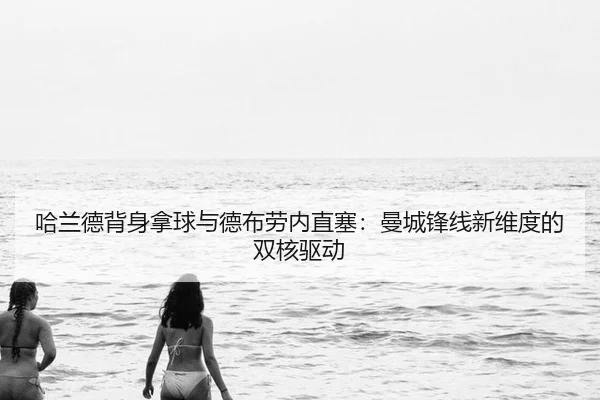 哈兰德背身拿球与德布劳内直塞：曼城锋线新维度的双核驱动