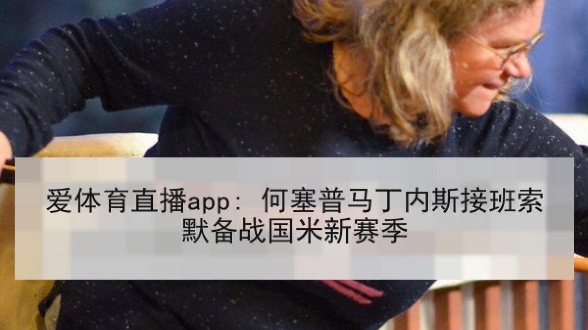 爱体育直播app: 何塞普马丁内斯接班索默备战国米新赛季 爱体育直播app: 何塞普马丁内斯接班索默备战国米新赛季
