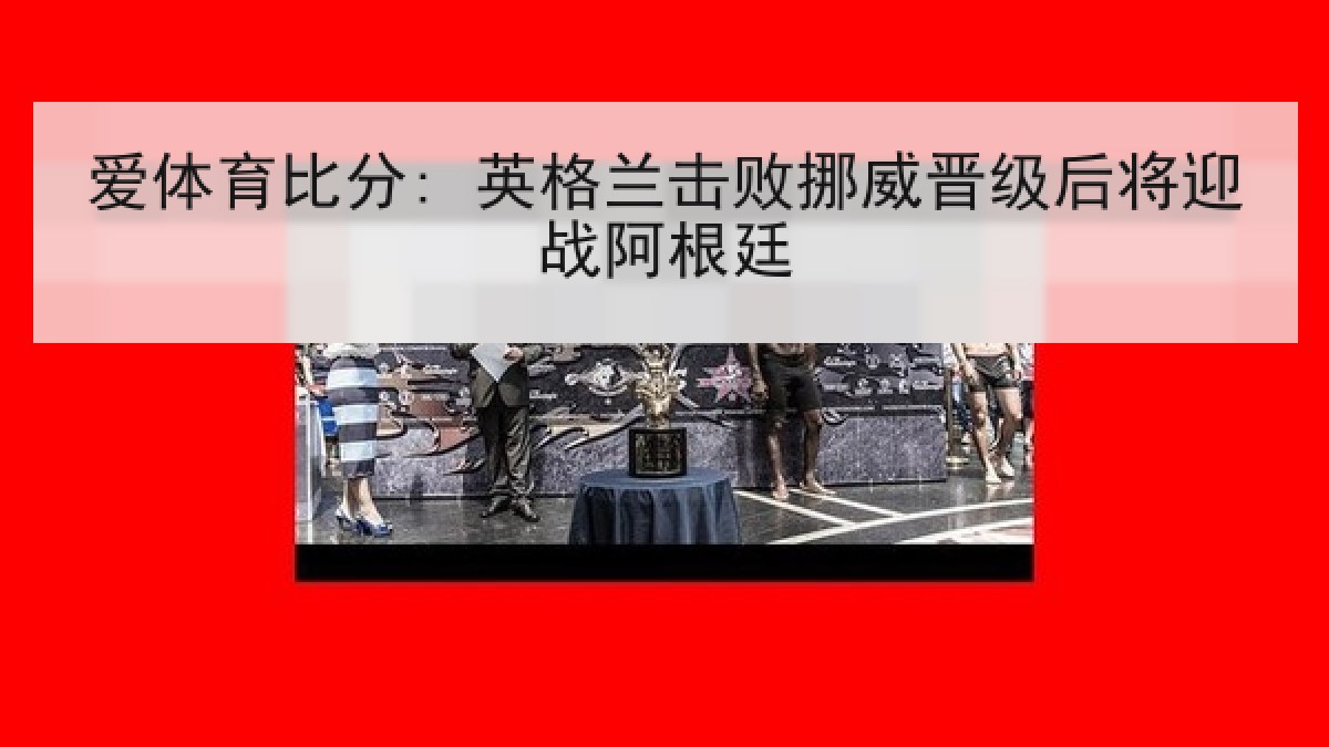 爱体育比分: 英格兰击败挪威晋级后将迎战阿根廷