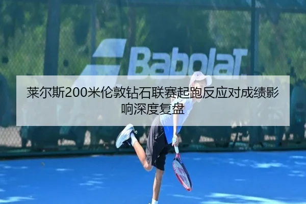 莱尔斯200米伦敦钻石联赛起跑反应对成绩影响深度复盘