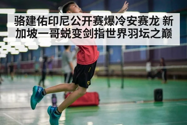 骆建佑印尼公开赛爆冷安赛龙 新加坡一哥蜕变剑指世界羽坛之巅