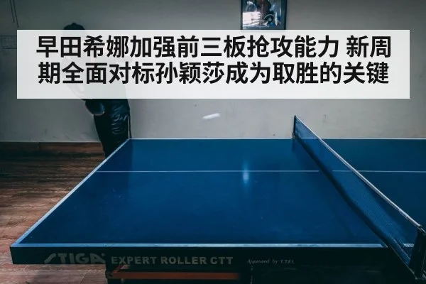 早田希娜加强前三板抢攻能力 新周期全面对标孙颖莎成为取胜的关键