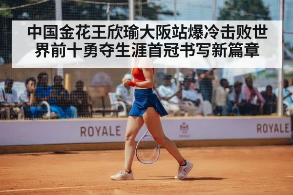 中国金花王欣瑜大阪站爆冷击败世界前十勇夺生涯首冠书写新篇章