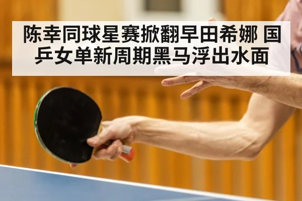陈幸同球星赛掀翻早田希娜 国乒女单新周期黑马浮出水面