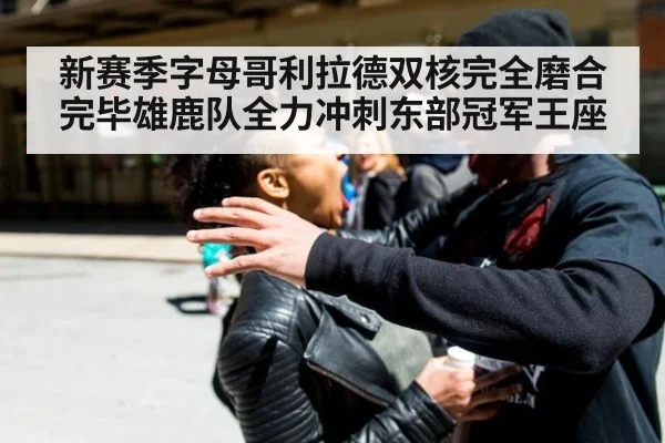 新赛季字母哥利拉德双核完全磨合完毕雄鹿队全力冲刺东部冠军王座